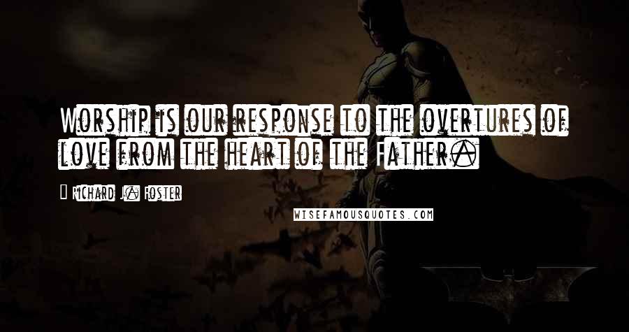 Richard J. Foster Quotes: Worship is our response to the overtures of love from the heart of the Father.