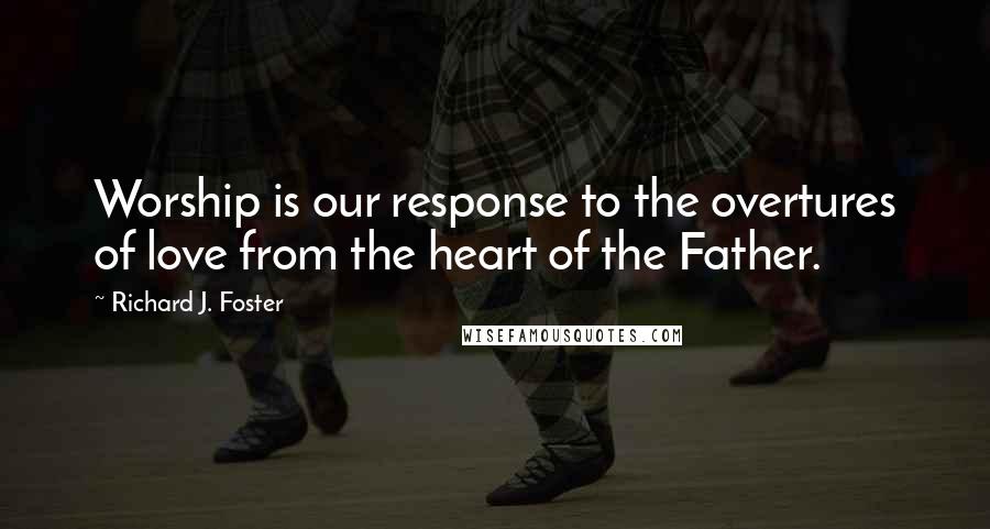 Richard J. Foster Quotes: Worship is our response to the overtures of love from the heart of the Father.