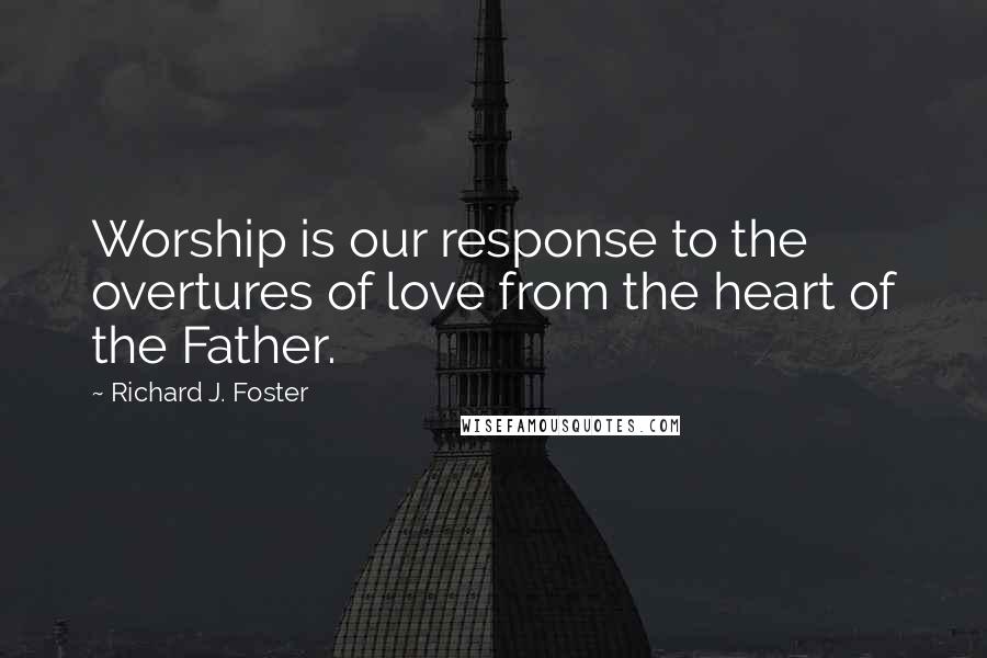 Richard J. Foster Quotes: Worship is our response to the overtures of love from the heart of the Father.