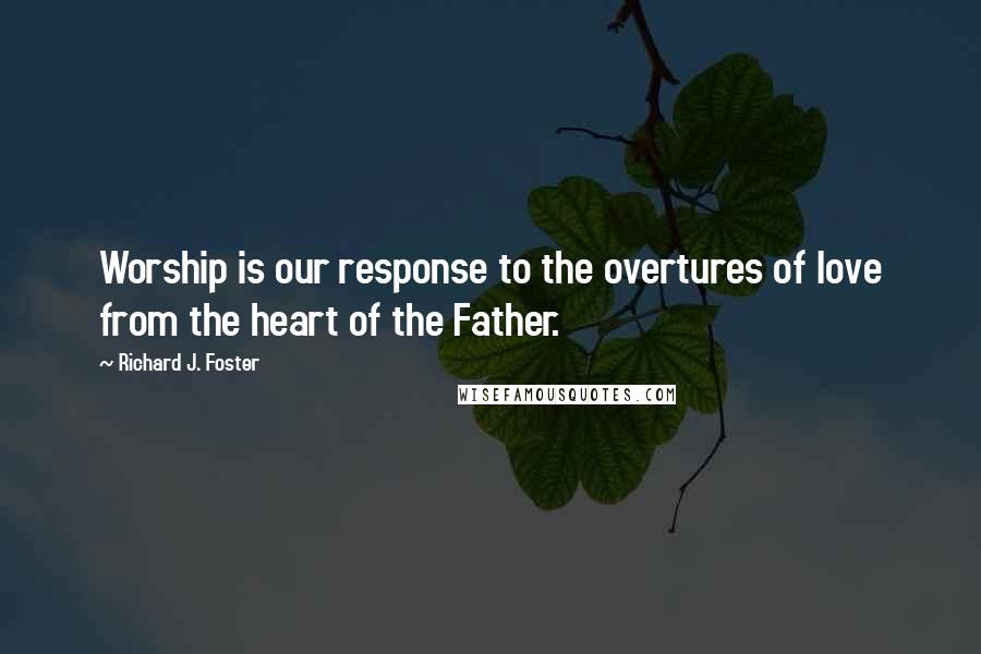 Richard J. Foster Quotes: Worship is our response to the overtures of love from the heart of the Father.