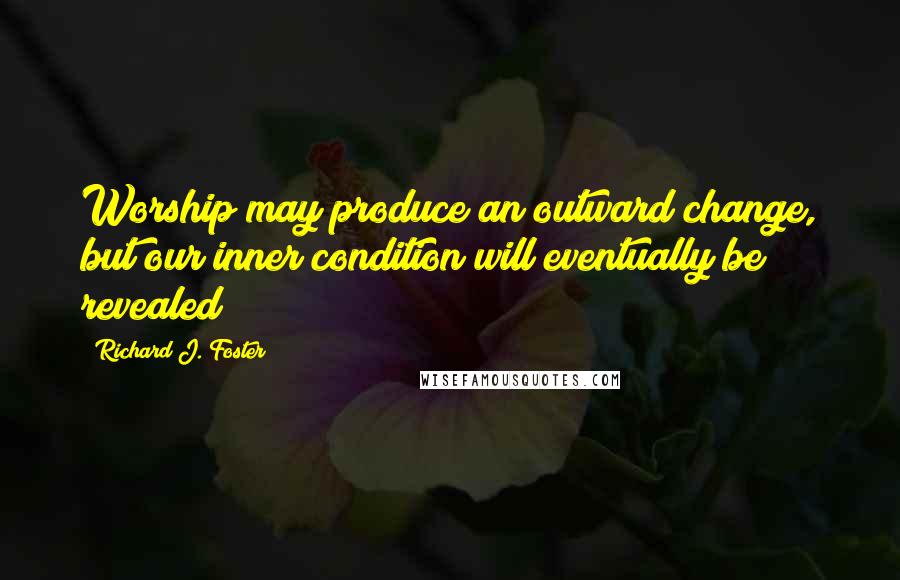 Richard J. Foster Quotes: Worship may produce an outward change, but our inner condition will eventually be revealed