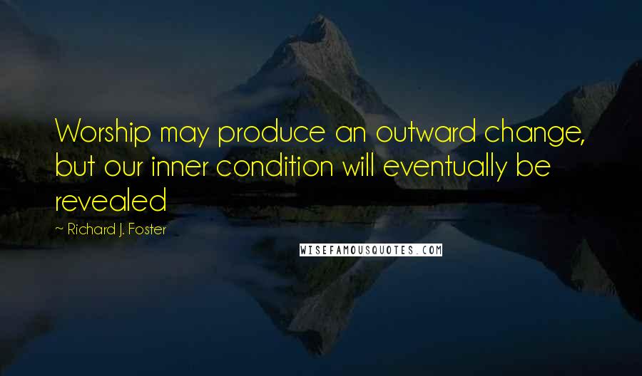 Richard J. Foster Quotes: Worship may produce an outward change, but our inner condition will eventually be revealed