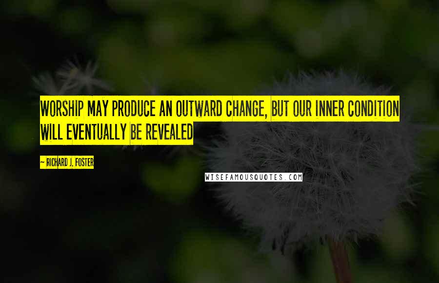 Richard J. Foster Quotes: Worship may produce an outward change, but our inner condition will eventually be revealed