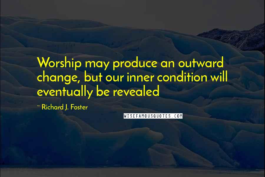 Richard J. Foster Quotes: Worship may produce an outward change, but our inner condition will eventually be revealed