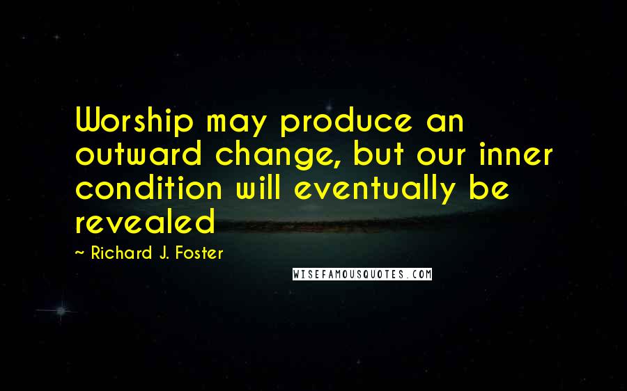 Richard J. Foster Quotes: Worship may produce an outward change, but our inner condition will eventually be revealed