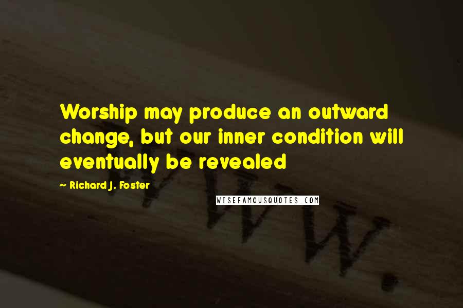 Richard J. Foster Quotes: Worship may produce an outward change, but our inner condition will eventually be revealed