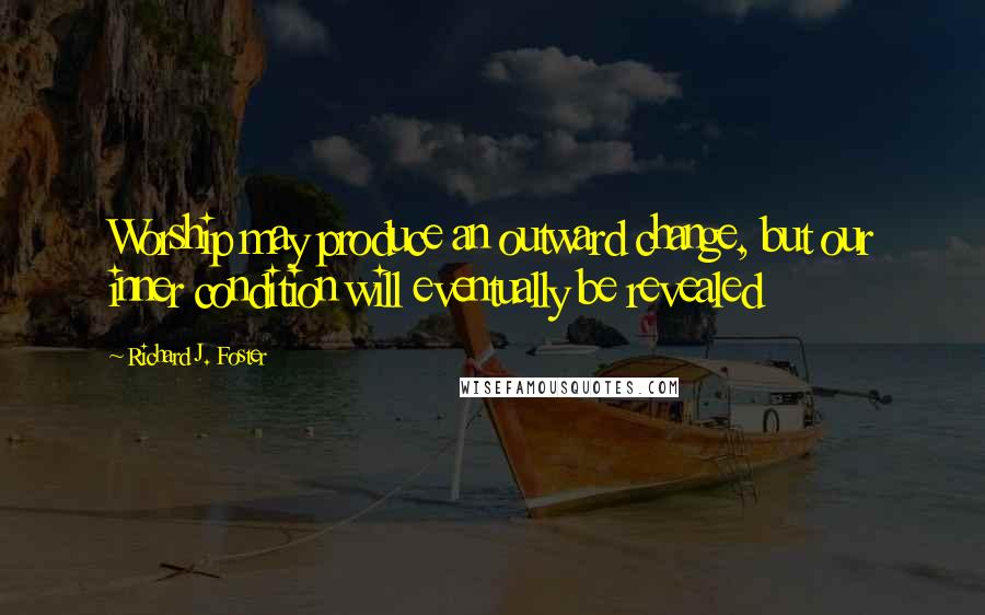 Richard J. Foster Quotes: Worship may produce an outward change, but our inner condition will eventually be revealed