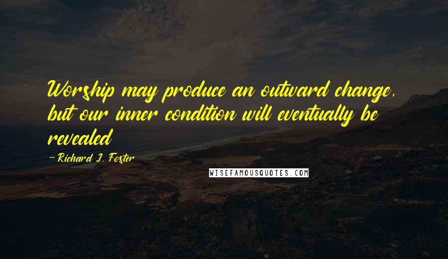 Richard J. Foster Quotes: Worship may produce an outward change, but our inner condition will eventually be revealed