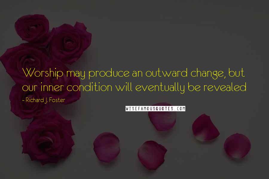 Richard J. Foster Quotes: Worship may produce an outward change, but our inner condition will eventually be revealed