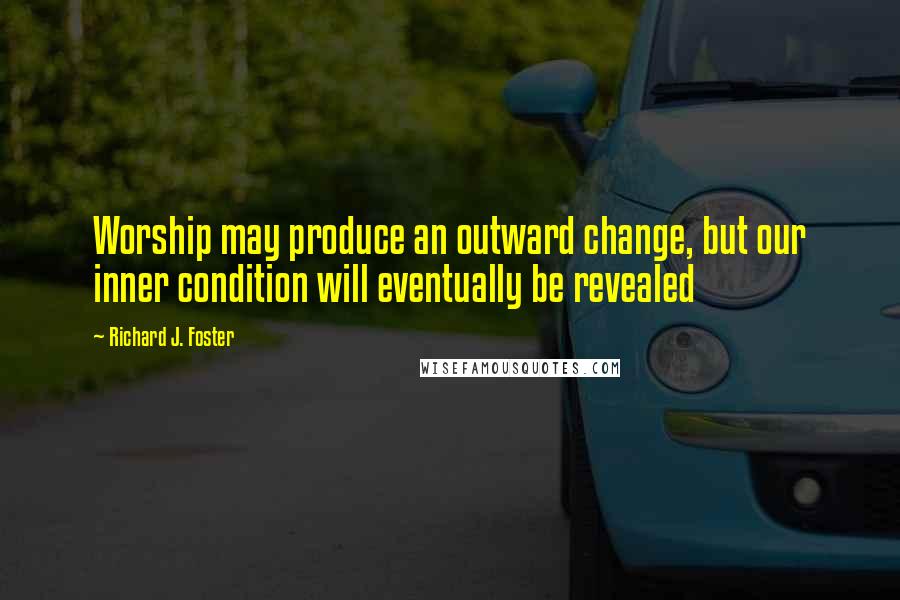 Richard J. Foster Quotes: Worship may produce an outward change, but our inner condition will eventually be revealed