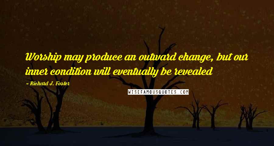 Richard J. Foster Quotes: Worship may produce an outward change, but our inner condition will eventually be revealed