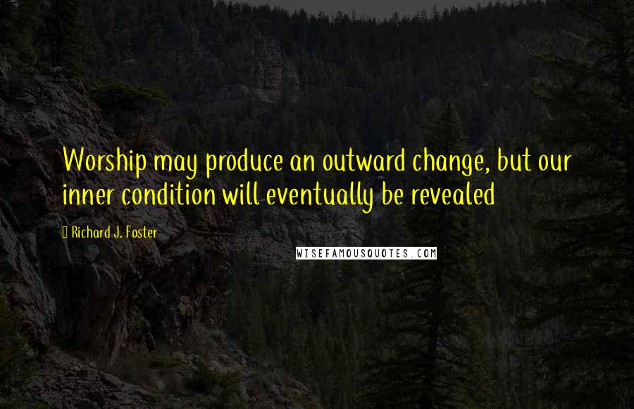 Richard J. Foster Quotes: Worship may produce an outward change, but our inner condition will eventually be revealed