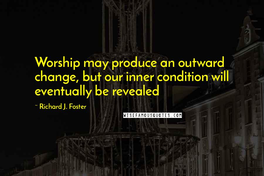 Richard J. Foster Quotes: Worship may produce an outward change, but our inner condition will eventually be revealed