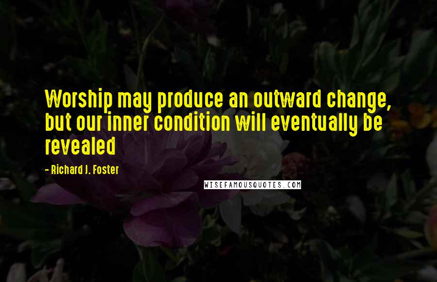 Richard J. Foster Quotes: Worship may produce an outward change, but our inner condition will eventually be revealed