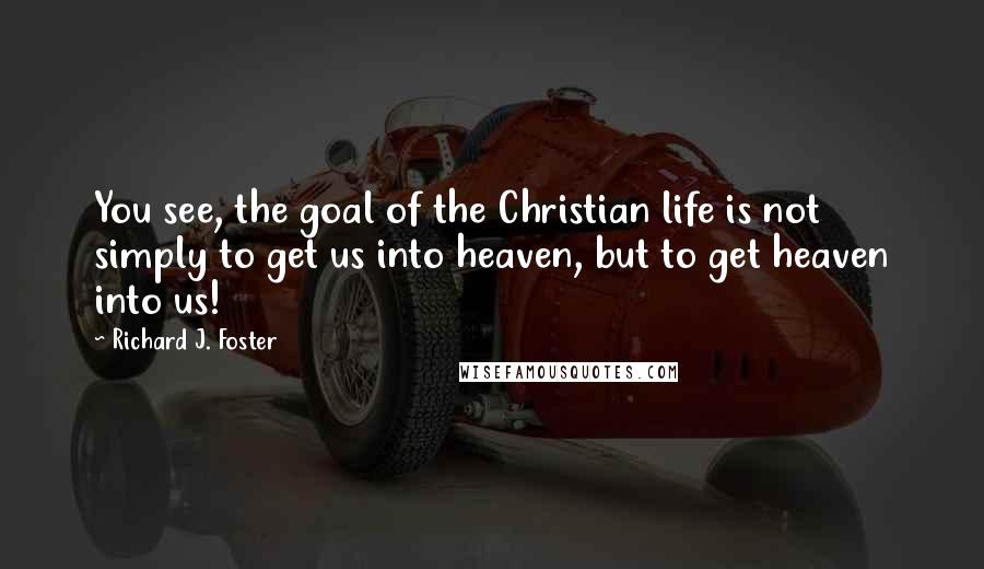 Richard J. Foster Quotes: You see, the goal of the Christian life is not simply to get us into heaven, but to get heaven into us!