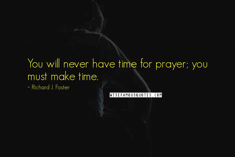 Richard J. Foster Quotes: You will never have time for prayer; you must make time.