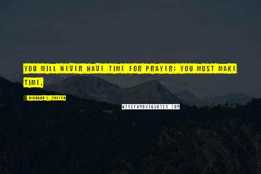 Richard J. Foster Quotes: You will never have time for prayer; you must make time.
