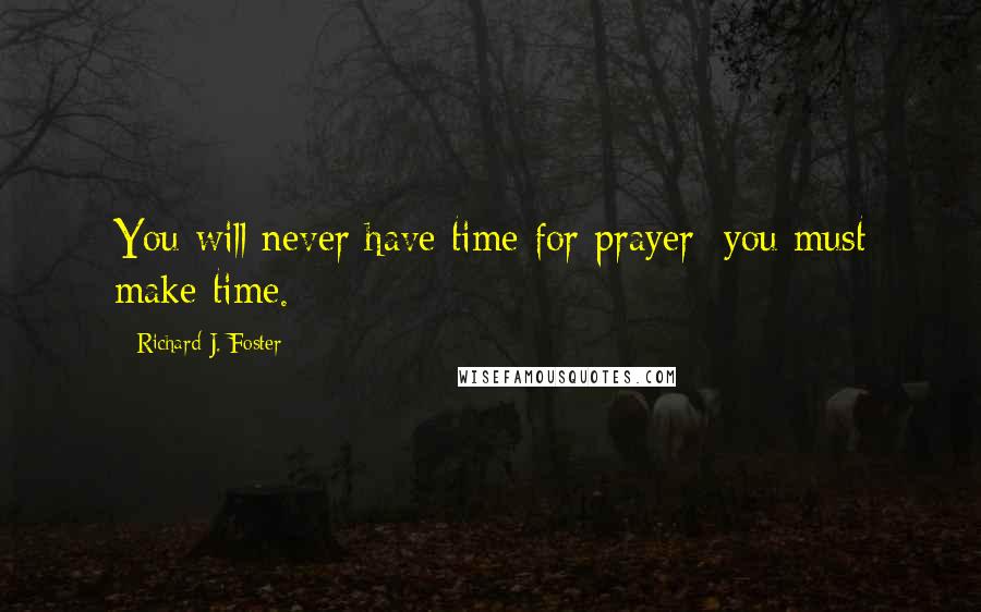 Richard J. Foster Quotes: You will never have time for prayer; you must make time.