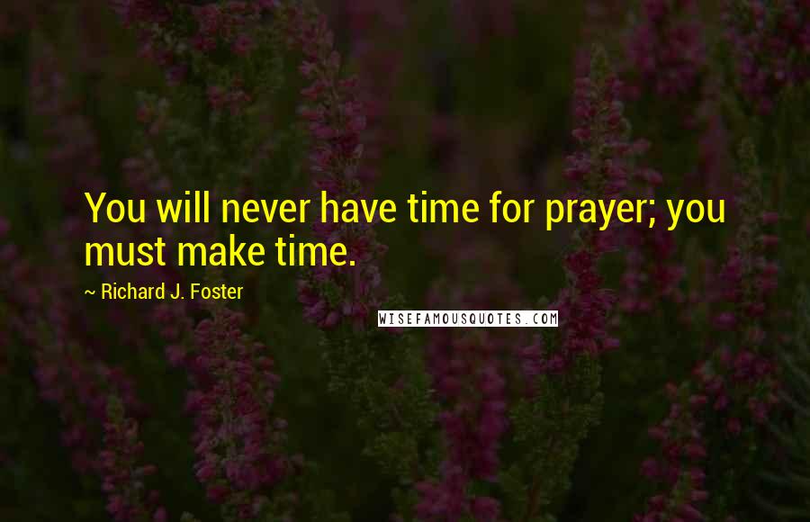 Richard J. Foster Quotes: You will never have time for prayer; you must make time.