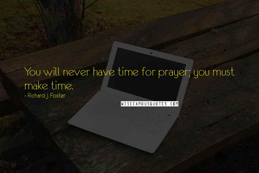 Richard J. Foster Quotes: You will never have time for prayer; you must make time.