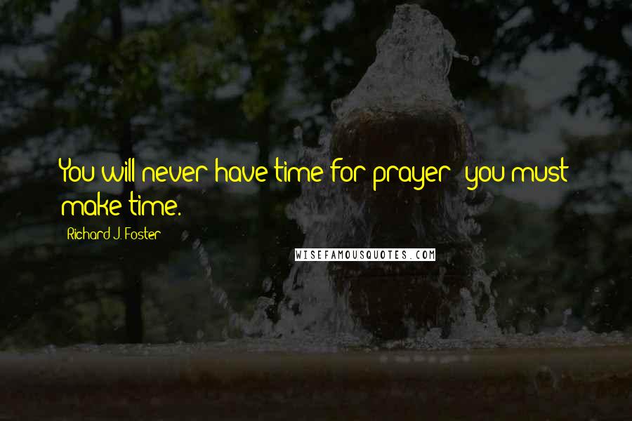 Richard J. Foster Quotes: You will never have time for prayer; you must make time.