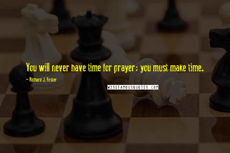 Richard J. Foster Quotes: You will never have time for prayer; you must make time.