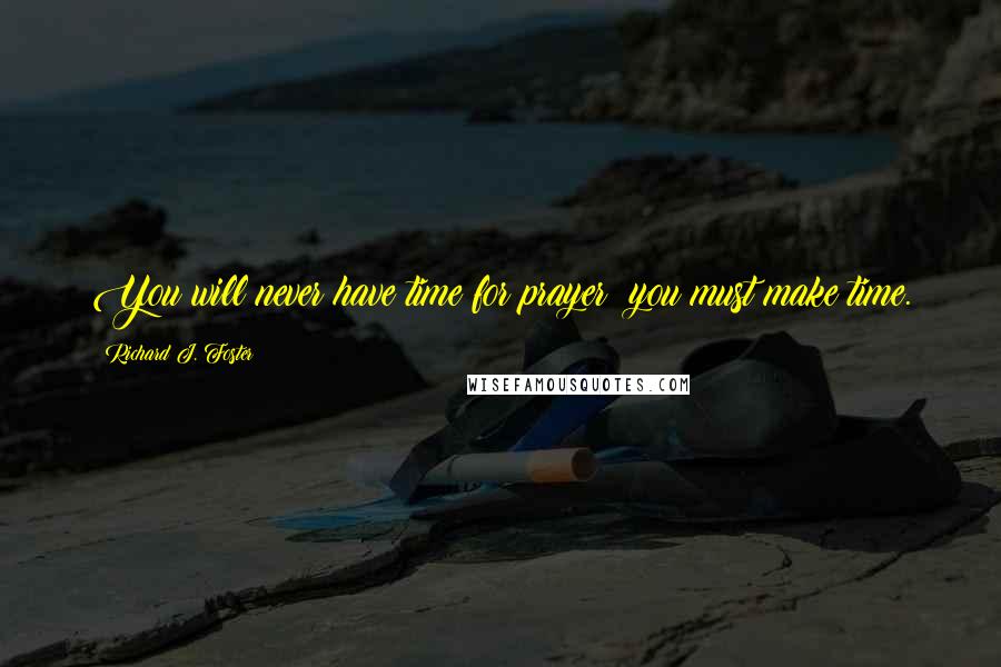 Richard J. Foster Quotes: You will never have time for prayer; you must make time.