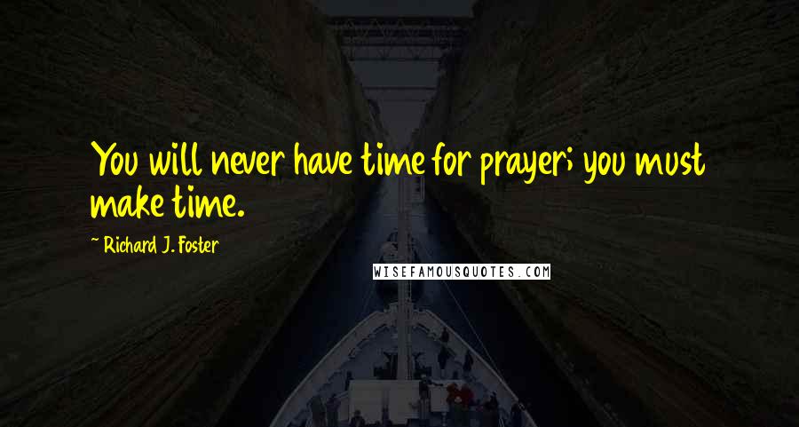 Richard J. Foster Quotes: You will never have time for prayer; you must make time.