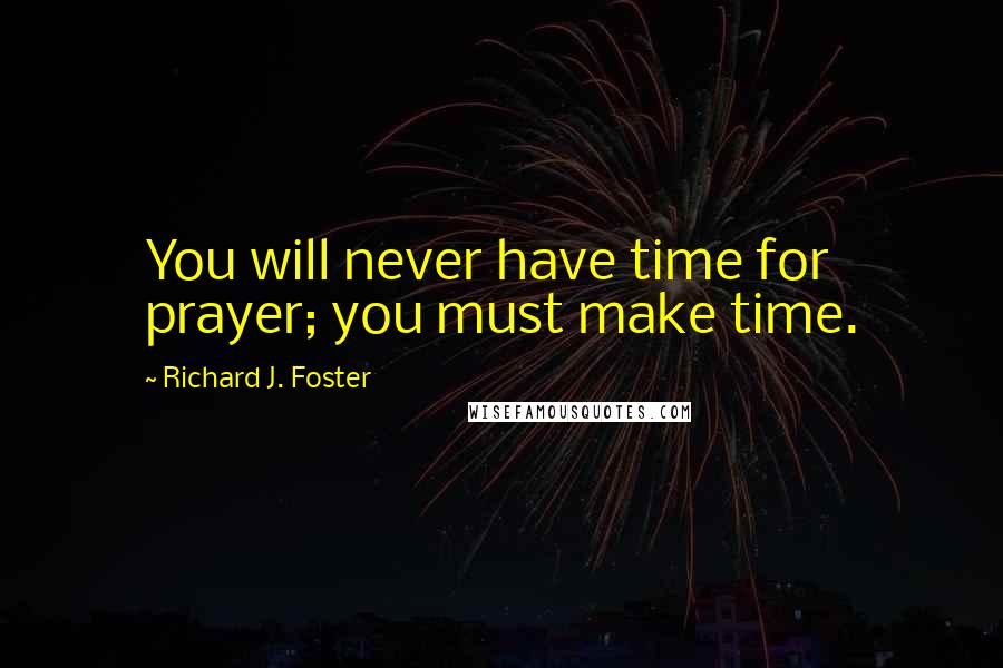 Richard J. Foster Quotes: You will never have time for prayer; you must make time.