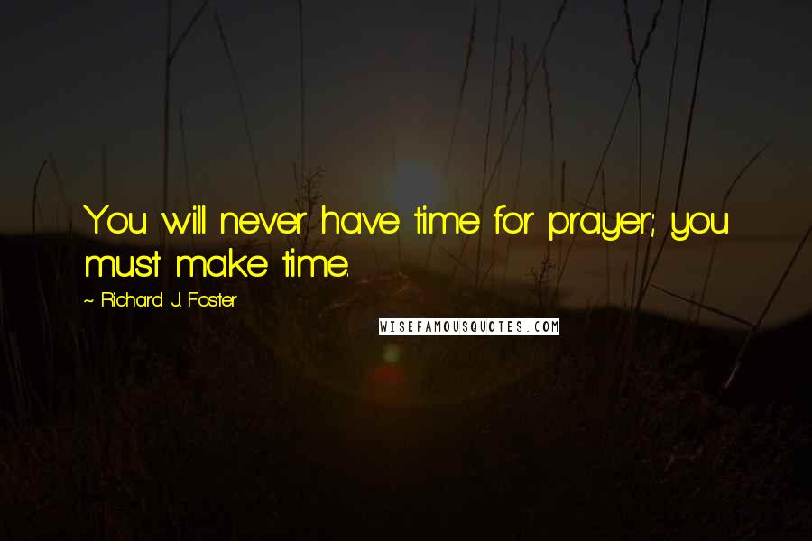 Richard J. Foster Quotes: You will never have time for prayer; you must make time.