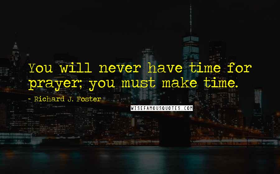 Richard J. Foster Quotes: You will never have time for prayer; you must make time.