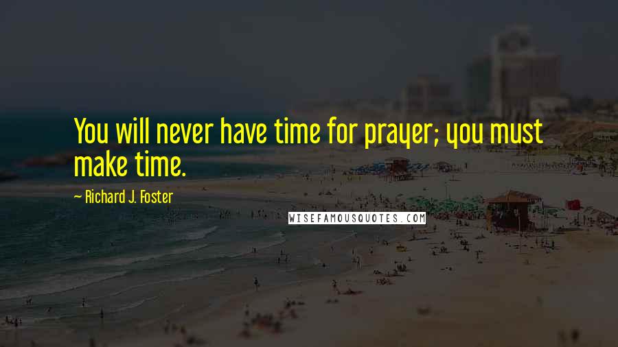 Richard J. Foster Quotes: You will never have time for prayer; you must make time.