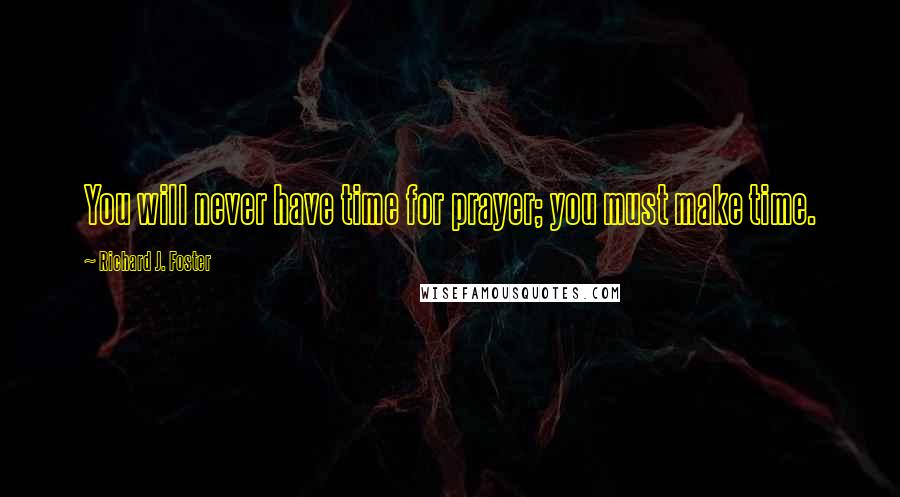 Richard J. Foster Quotes: You will never have time for prayer; you must make time.