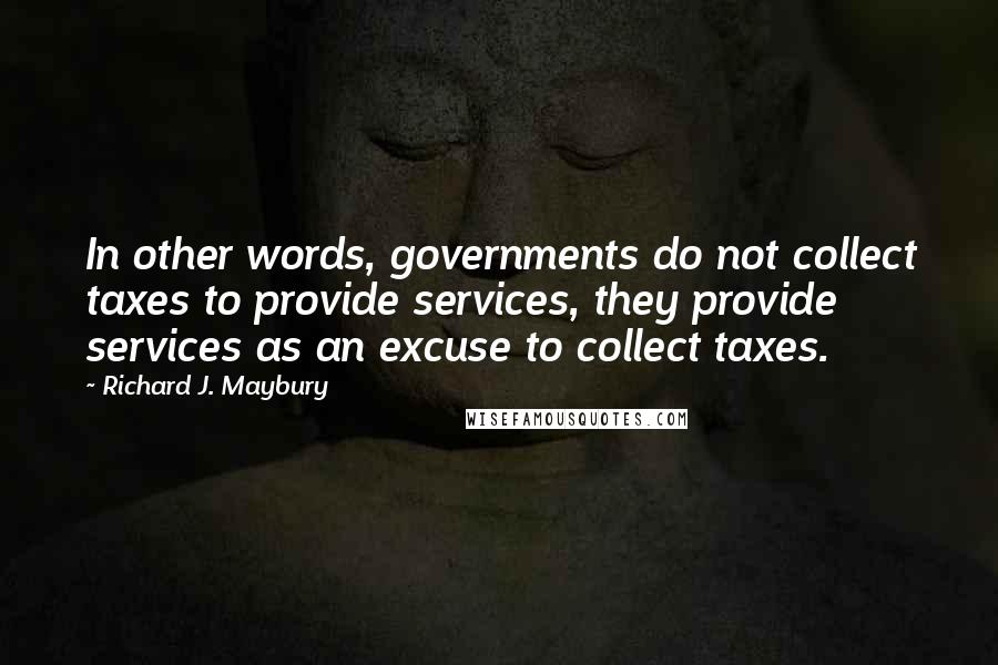 Richard J. Maybury Quotes: In other words, governments do not collect taxes to provide services, they provide services as an excuse to collect taxes.