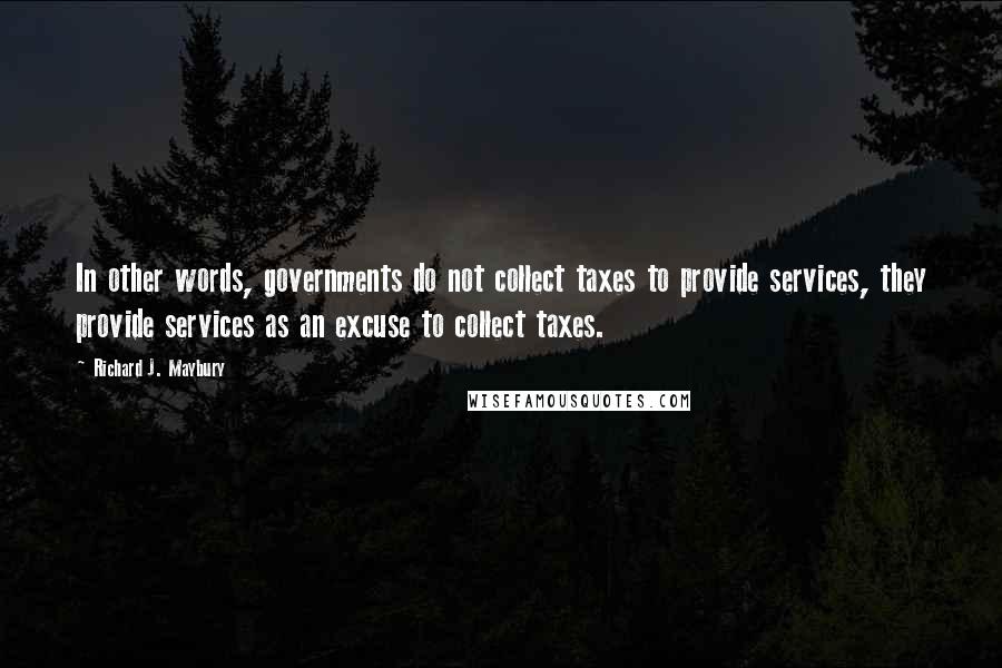 Richard J. Maybury Quotes: In other words, governments do not collect taxes to provide services, they provide services as an excuse to collect taxes.