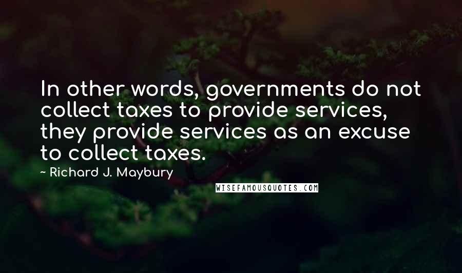 Richard J. Maybury Quotes: In other words, governments do not collect taxes to provide services, they provide services as an excuse to collect taxes.