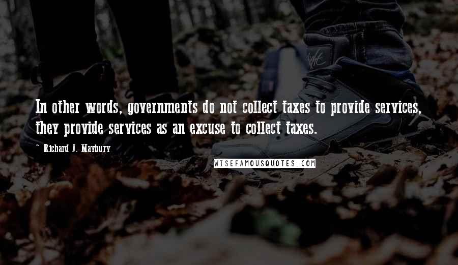 Richard J. Maybury Quotes: In other words, governments do not collect taxes to provide services, they provide services as an excuse to collect taxes.