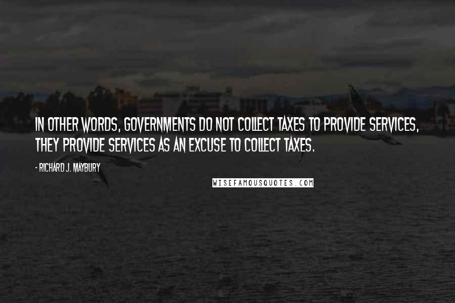 Richard J. Maybury Quotes: In other words, governments do not collect taxes to provide services, they provide services as an excuse to collect taxes.