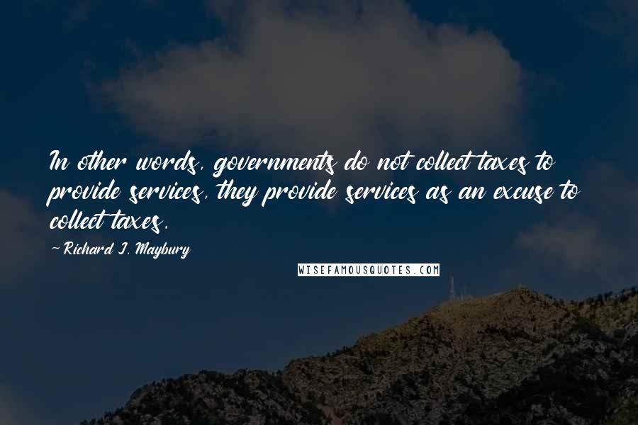 Richard J. Maybury Quotes: In other words, governments do not collect taxes to provide services, they provide services as an excuse to collect taxes.