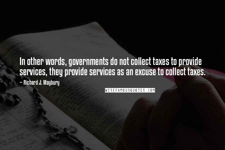 Richard J. Maybury Quotes: In other words, governments do not collect taxes to provide services, they provide services as an excuse to collect taxes.