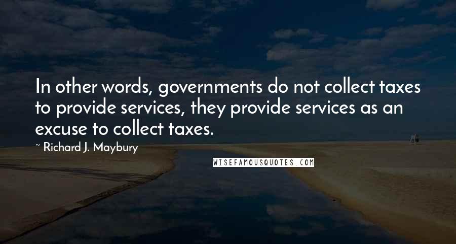 Richard J. Maybury Quotes: In other words, governments do not collect taxes to provide services, they provide services as an excuse to collect taxes.