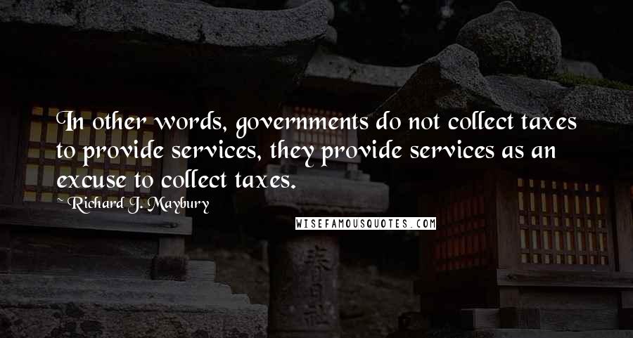 Richard J. Maybury Quotes: In other words, governments do not collect taxes to provide services, they provide services as an excuse to collect taxes.