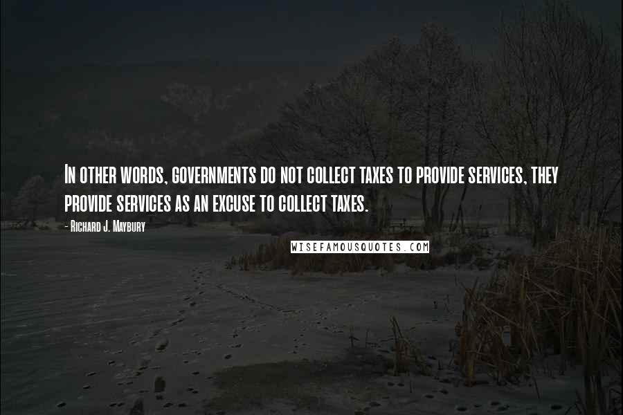 Richard J. Maybury Quotes: In other words, governments do not collect taxes to provide services, they provide services as an excuse to collect taxes.