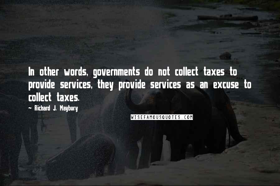 Richard J. Maybury Quotes: In other words, governments do not collect taxes to provide services, they provide services as an excuse to collect taxes.