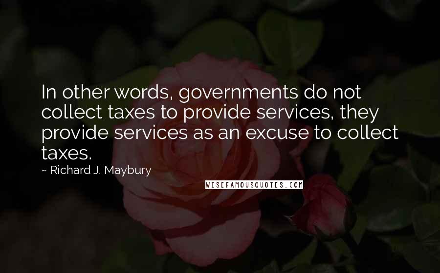 Richard J. Maybury Quotes: In other words, governments do not collect taxes to provide services, they provide services as an excuse to collect taxes.