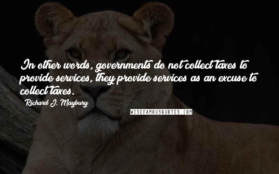 Richard J. Maybury Quotes: In other words, governments do not collect taxes to provide services, they provide services as an excuse to collect taxes.