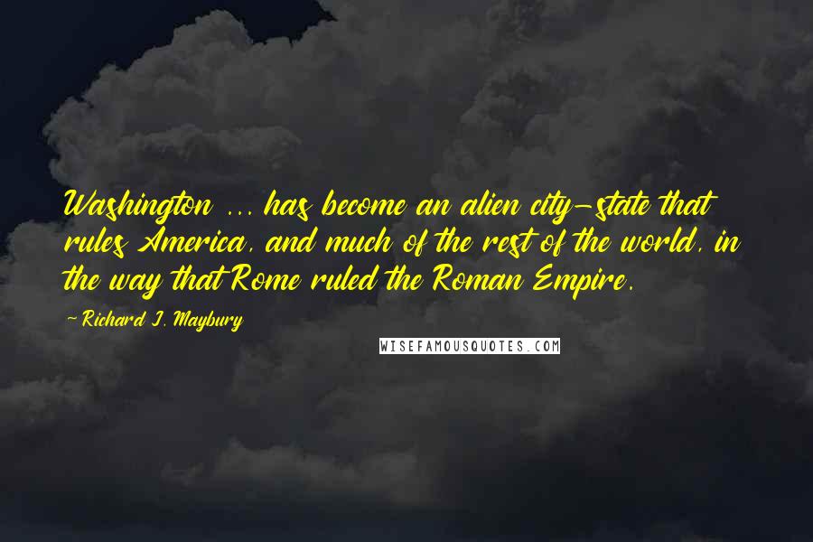 Richard J. Maybury Quotes: Washington ... has become an alien city-state that rules America, and much of the rest of the world, in the way that Rome ruled the Roman Empire.