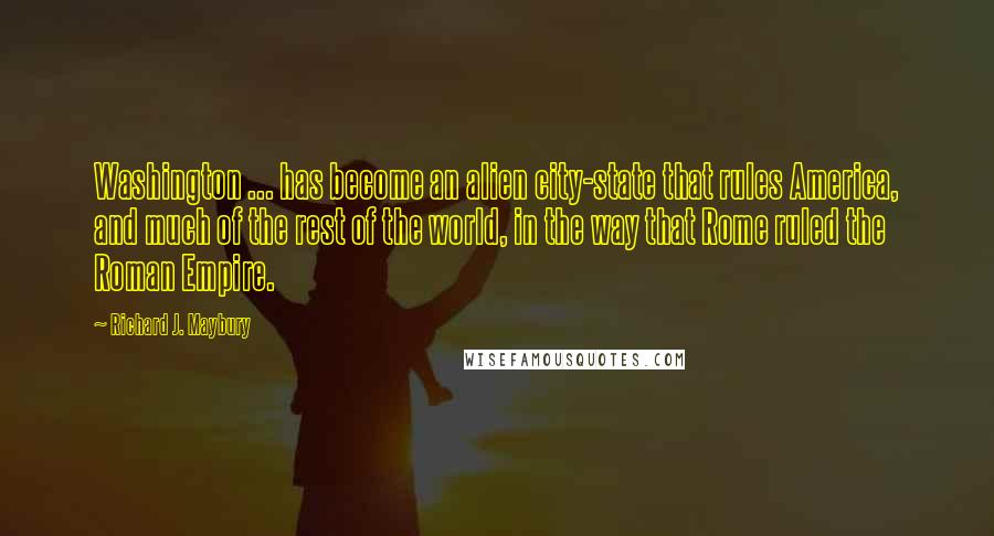 Richard J. Maybury Quotes: Washington ... has become an alien city-state that rules America, and much of the rest of the world, in the way that Rome ruled the Roman Empire.