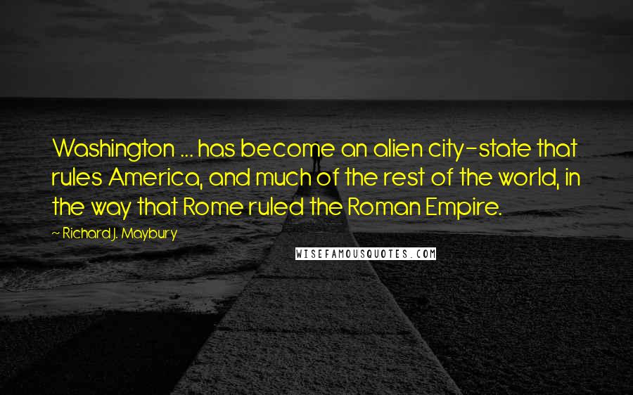 Richard J. Maybury Quotes: Washington ... has become an alien city-state that rules America, and much of the rest of the world, in the way that Rome ruled the Roman Empire.