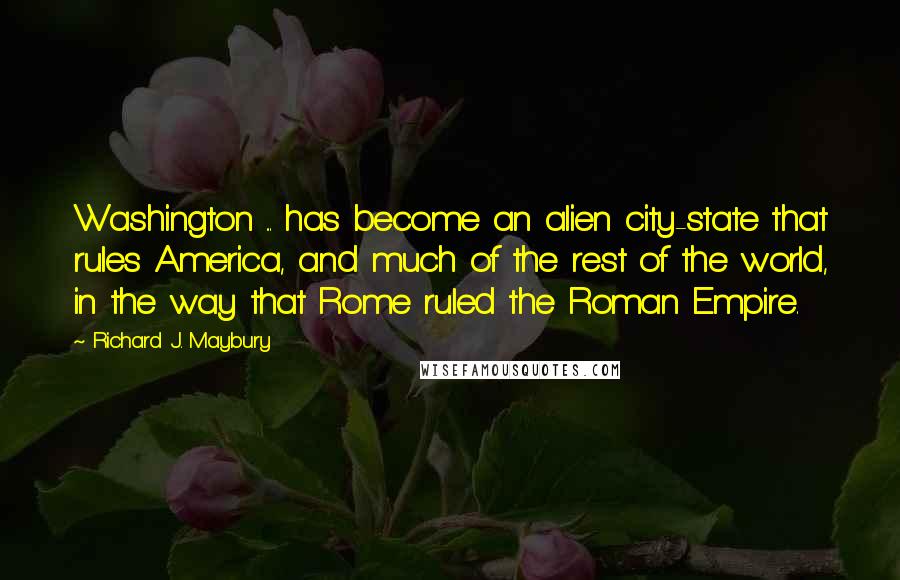 Richard J. Maybury Quotes: Washington ... has become an alien city-state that rules America, and much of the rest of the world, in the way that Rome ruled the Roman Empire.